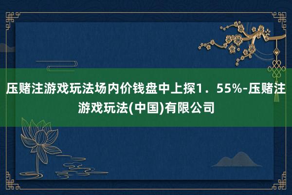 压赌注游戏玩法场内价钱盘中上探1．55%-压赌注游戏玩法(中国)有限公司
