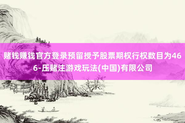 赌钱赚钱官方登录预留授予股票期权行权数目为466-压赌注游戏玩法(中国)有限公司