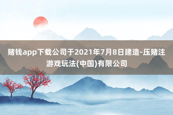 赌钱app下载公司于2021年7月8日建造-压赌注游戏玩法(中国)有限公司