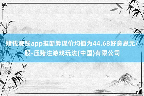 赌钱赚钱app推断筹谋价均值为44.68好意思元/股-压赌注游戏玩法(中国)有限公司