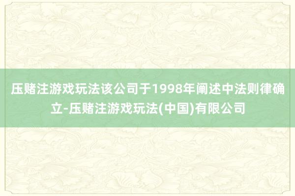 压赌注游戏玩法该公司于1998年阐述中法则律确立-压赌注游戏玩法(中国)有限公司