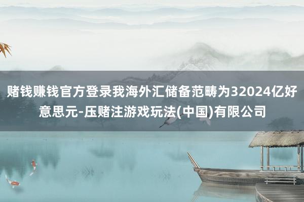 赌钱赚钱官方登录我海外汇储备范畴为32024亿好意思元-压赌注游戏玩法(中国)有限公司