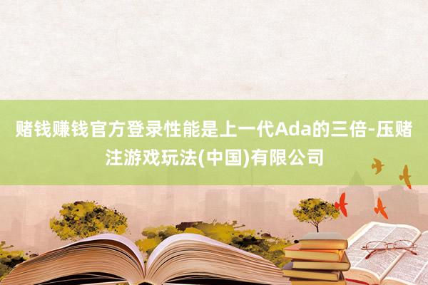 赌钱赚钱官方登录性能是上一代Ada的三倍-压赌注游戏玩法(中国)有限公司