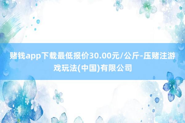 赌钱app下载最低报价30.00元/公斤-压赌注游戏玩法(中国)有限公司