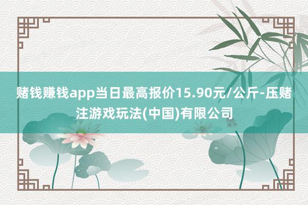 赌钱赚钱app当日最高报价15.90元/公斤-压赌注游戏玩法(中国)有限公司