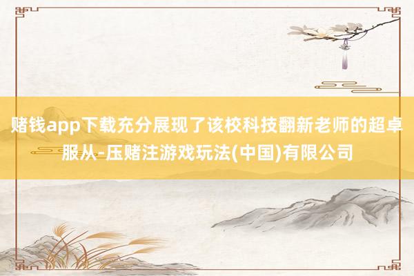 赌钱app下载充分展现了该校科技翻新老师的超卓服从-压赌注游戏玩法(中国)有限公司