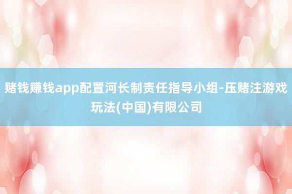 赌钱赚钱app配置河长制责任指导小组-压赌注游戏玩法(中国)有限公司