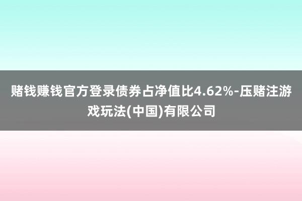 赌钱赚钱官方登录债券占净值比4.62%-压赌注游戏玩法(中国)有限公司
