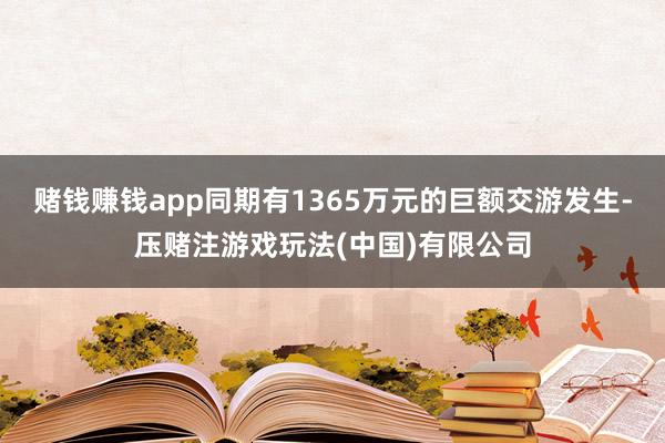 赌钱赚钱app同期有1365万元的巨额交游发生-压赌注游戏玩法(中国)有限公司