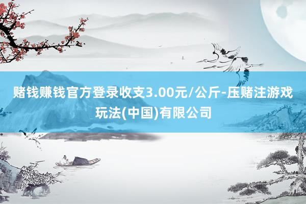 赌钱赚钱官方登录收支3.00元/公斤-压赌注游戏玩法(中国)有限公司