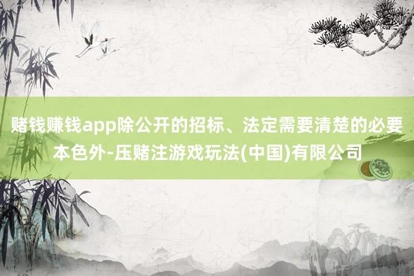 赌钱赚钱app除公开的招标、法定需要清楚的必要本色外-压赌注游戏玩法(中国)有限公司