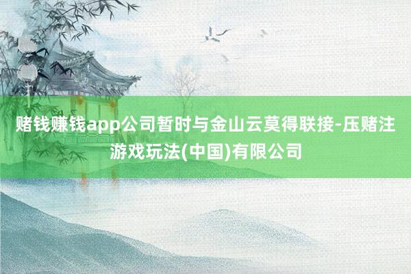 赌钱赚钱app公司暂时与金山云莫得联接-压赌注游戏玩法(中国)有限公司