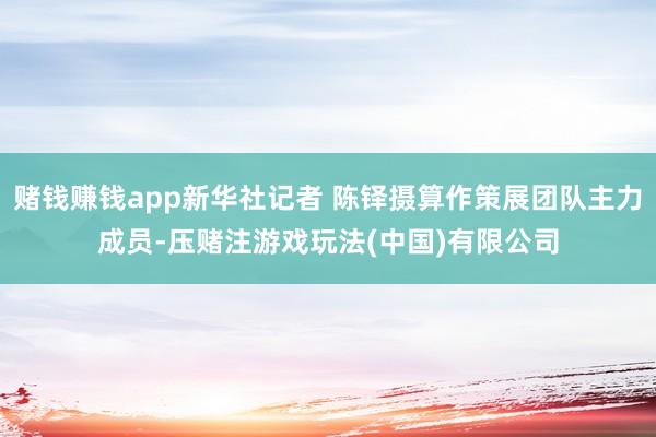 赌钱赚钱app新华社记者 陈铎摄算作策展团队主力成员-压赌注游戏玩法(中国)有限公司