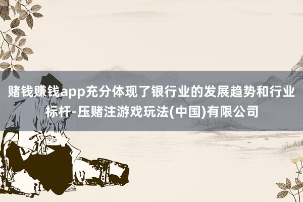 赌钱赚钱app充分体现了银行业的发展趋势和行业标杆-压赌注游戏玩法(中国)有限公司