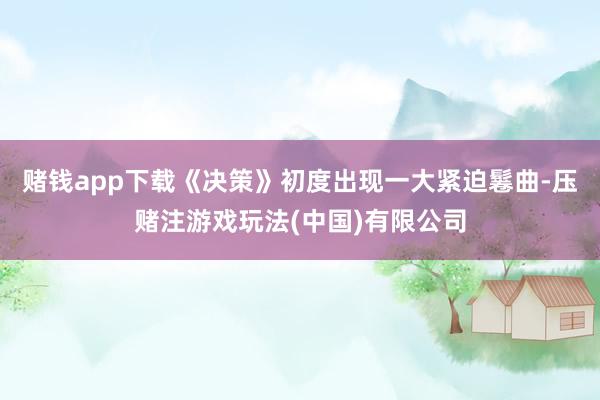 赌钱app下载《决策》初度出现一大紧迫鬈曲-压赌注游戏玩法(中国)有限公司
