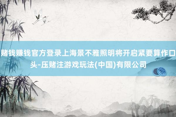 赌钱赚钱官方登录上海景不雅照明将开启紧要算作口头-压赌注游戏玩法(中国)有限公司