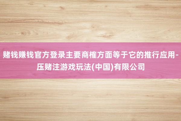 赌钱赚钱官方登录主要商榷方面等于它的推行应用-压赌注游戏玩法(中国)有限公司