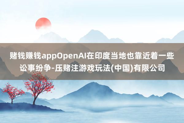 赌钱赚钱appOpenAI在印度当地也靠近着一些讼事纷争-压赌注游戏玩法(中国)有限公司