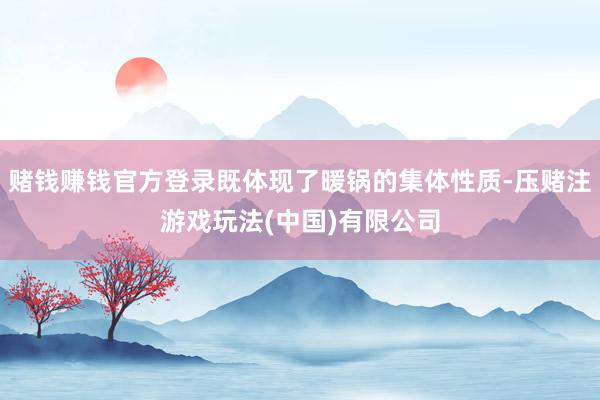 赌钱赚钱官方登录既体现了暖锅的集体性质-压赌注游戏玩法(中国)有限公司