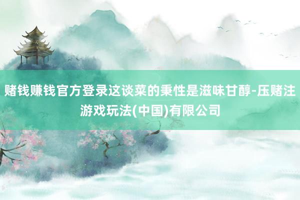 赌钱赚钱官方登录这谈菜的秉性是滋味甘醇-压赌注游戏玩法(中国)有限公司