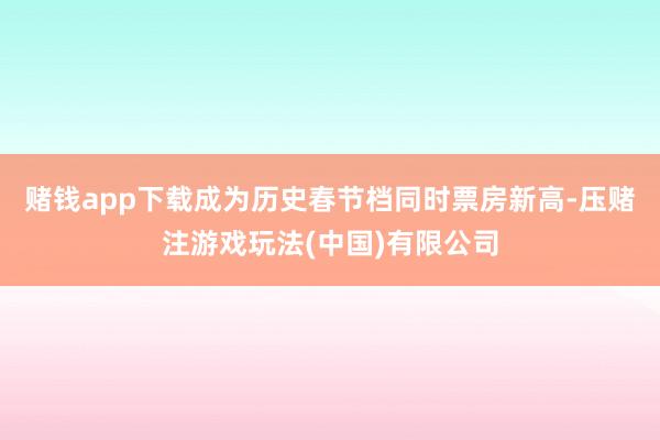 赌钱app下载成为历史春节档同时票房新高-压赌注游戏玩法(中国)有限公司