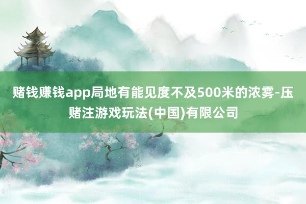 赌钱赚钱app局地有能见度不及500米的浓雾-压赌注游戏玩法(中国)有限公司
