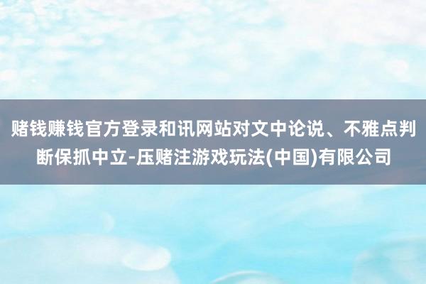 赌钱赚钱官方登录和讯网站对文中论说、不雅点判断保抓中立-压赌注游戏玩法(中国)有限公司