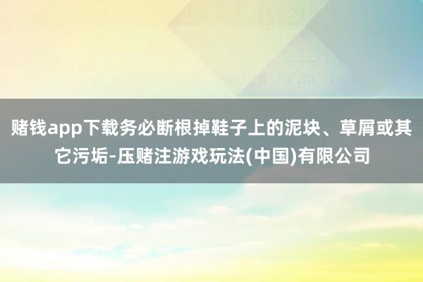 赌钱app下载务必断根掉鞋子上的泥块、草屑或其它污垢-压赌注游戏玩法(中国)有限公司
