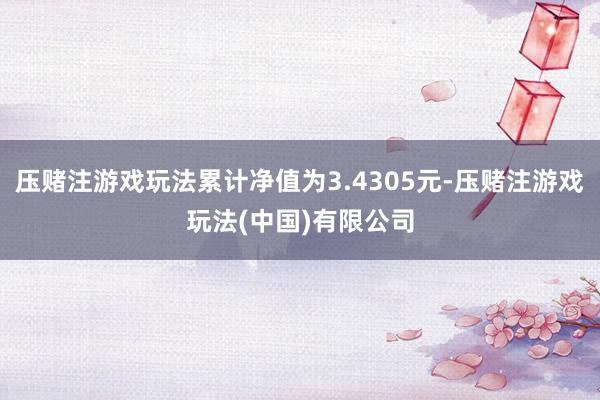 压赌注游戏玩法累计净值为3.4305元-压赌注游戏玩法(中国)有限公司