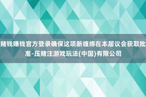 赌钱赚钱官方登录确保这项新缠绵在本届议会获取批准-压赌注游戏玩法(中国)有限公司