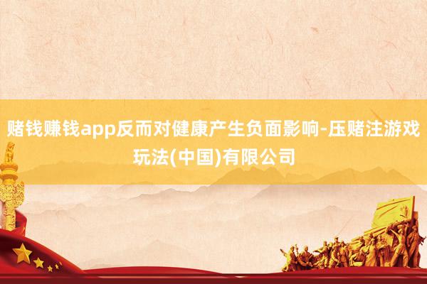 赌钱赚钱app反而对健康产生负面影响-压赌注游戏玩法(中国)有限公司