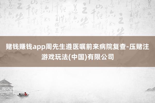 赌钱赚钱app周先生遵医嘱前来病院复查-压赌注游戏玩法(中国)有限公司