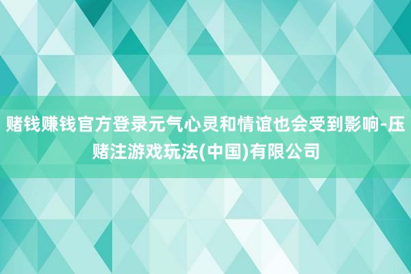 赌钱赚钱官方登录元气心灵和情谊也会受到影响-压赌注游戏玩法(中国)有限公司