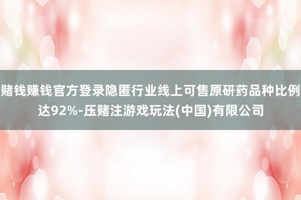 赌钱赚钱官方登录隐匿行业线上可售原研药品种比例达92%-压赌注游戏玩法(中国)有限公司