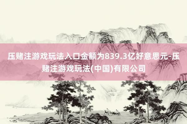 压赌注游戏玩法入口金额为839.3亿好意思元-压赌注游戏玩法(中国)有限公司