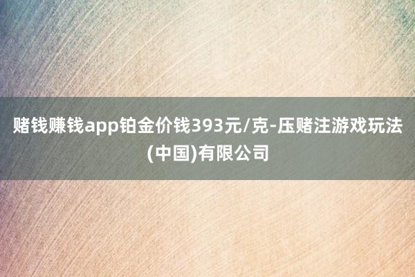 赌钱赚钱app铂金价钱393元/克-压赌注游戏玩法(中国)有限公司