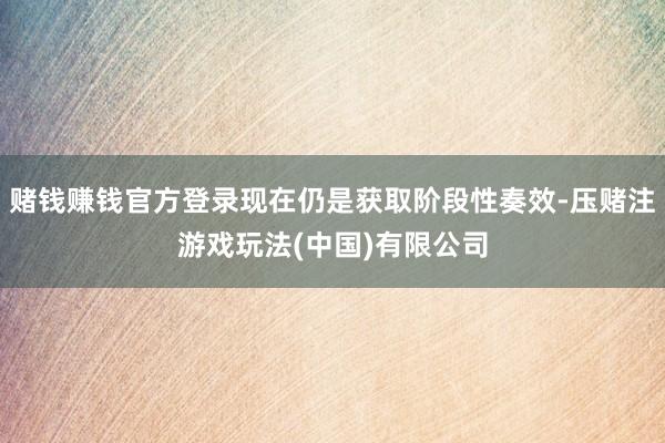 赌钱赚钱官方登录现在仍是获取阶段性奏效-压赌注游戏玩法(中国)有限公司