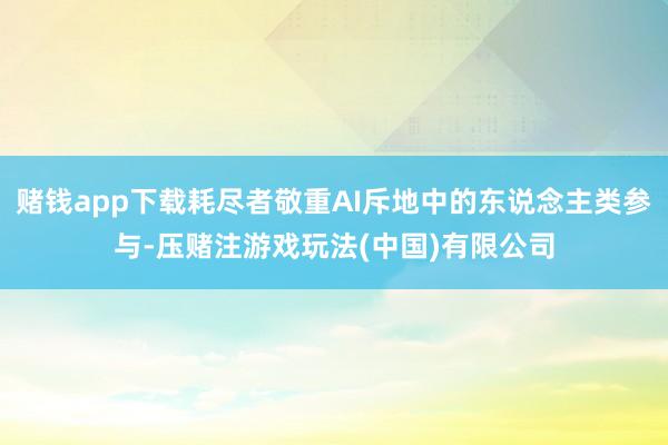 赌钱app下载耗尽者敬重AI斥地中的东说念主类参与-压赌注游戏玩法(中国)有限公司