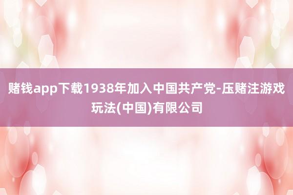赌钱app下载1938年加入中国共产党-压赌注游戏玩法(中国)有限公司