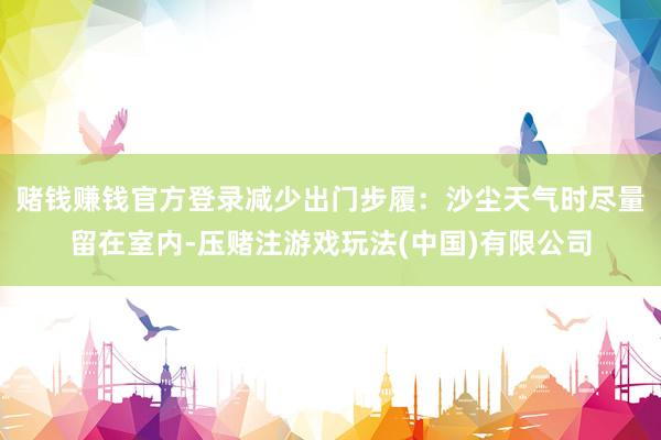 赌钱赚钱官方登录　　减少出门步履：沙尘天气时尽量留在室内-压赌注游戏玩法(中国)有限公司