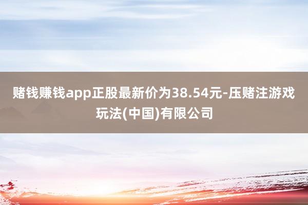 赌钱赚钱app正股最新价为38.54元-压赌注游戏玩法(中国)有限公司