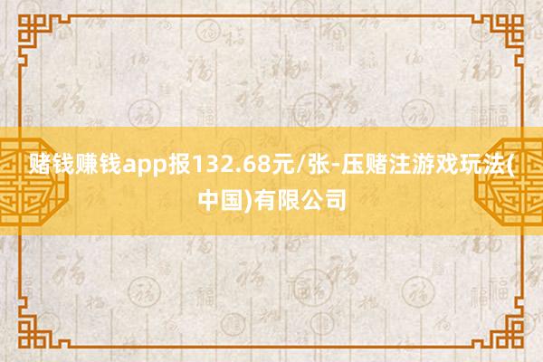 赌钱赚钱app报132.68元/张-压赌注游戏玩法(中国)有限公司