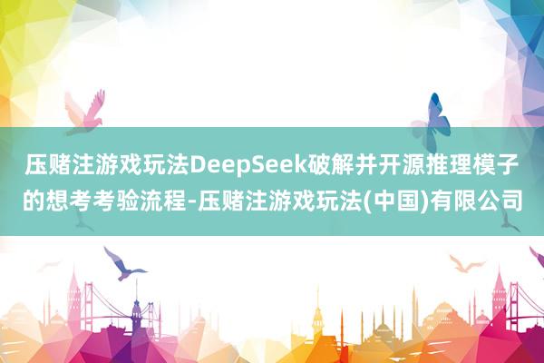 压赌注游戏玩法DeepSeek破解并开源推理模子的想考考验流程-压赌注游戏玩法(中国)有限公司