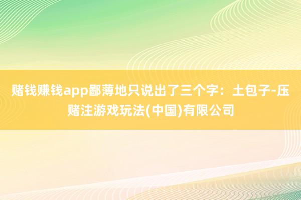赌钱赚钱app鄙薄地只说出了三个字：土包子-压赌注游戏玩法(中国)有限公司