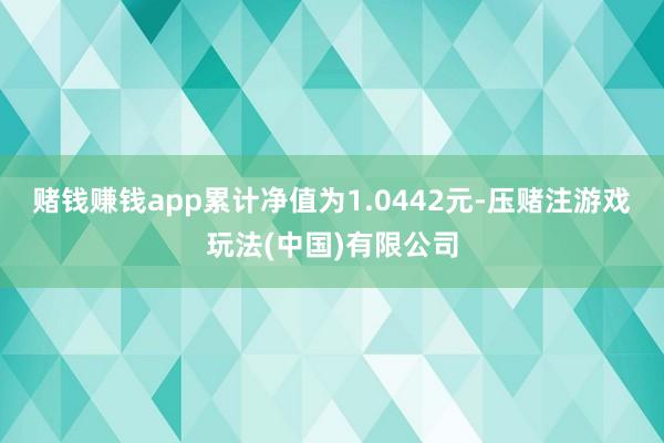 赌钱赚钱app累计净值为1.0442元-压赌注游戏玩法(中国)有限公司