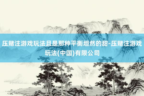 压赌注游戏玩法且是那种平衡坦然的甜-压赌注游戏玩法(中国)有限公司