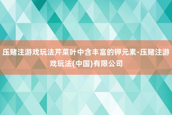 压赌注游戏玩法芹菜叶中含丰富的钾元素-压赌注游戏玩法(中国)有限公司