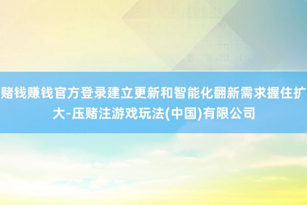 赌钱赚钱官方登录建立更新和智能化翻新需求握住扩大-压赌注游戏玩法(中国)有限公司