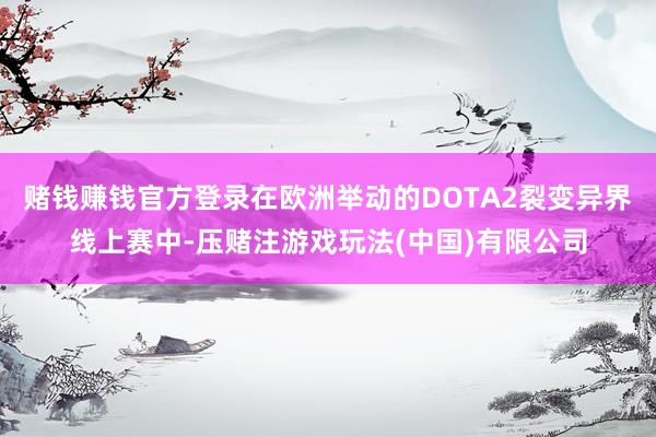 赌钱赚钱官方登录在欧洲举动的DOTA2裂变异界线上赛中-压赌注游戏玩法(中国)有限公司