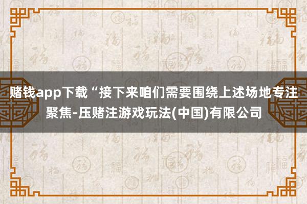 赌钱app下载“接下来咱们需要围绕上述场地专注聚焦-压赌注游戏玩法(中国)有限公司